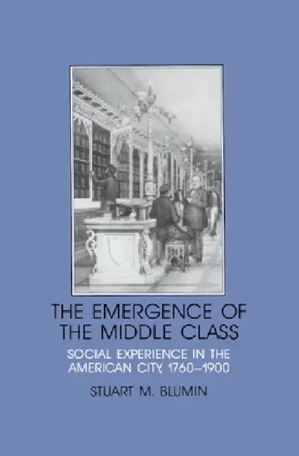 The Emergence of the Middle Class: Social Experience in the American City, 1760 1900 by Stuart M. Blumin, Robert Fogel, Stephan Thernstrom
