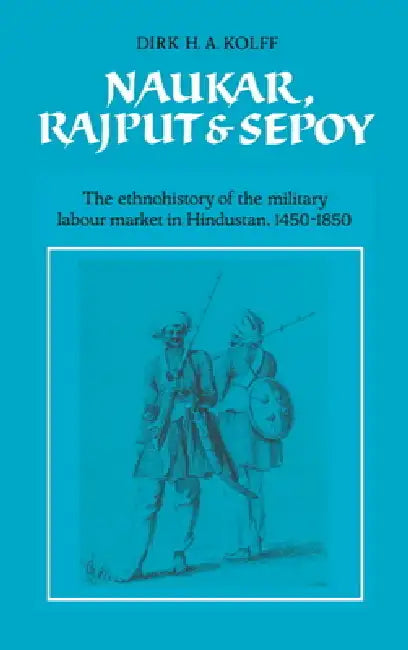 Naukar, Rajput, and Sepoy: The Ethnohistory of the Military Labour Market of Hindustan, 1450 1850 by D. H. a. Kolff, Dirk H. a. Kolff, Kolff Dirk H. a.