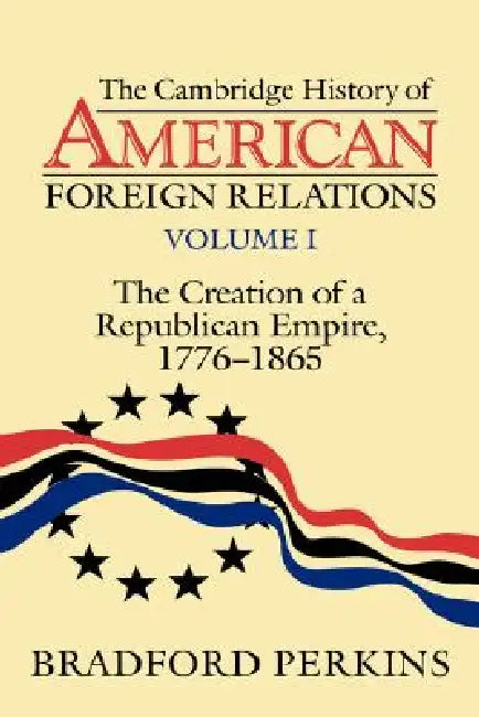 Cambridge History of American Foreign Relations: Volume 1, the Creation of a Republican Empire, 1776-1865 by Bradford Perkins