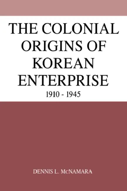 The Colonial Origins of Korean Enterprise: 1910 1945 by Dennis L. McNamara