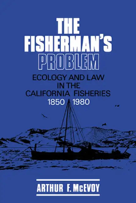 The Fisherman's problem: Ecology and law in the California fisheries, 1850 - 1980 by Arthur F. McEvoy