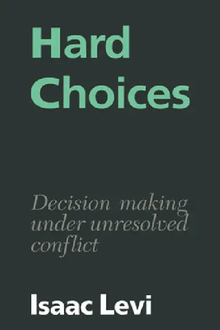 Hard Choices: Decision Making Under Unresolved Conflict by Isaac Levi