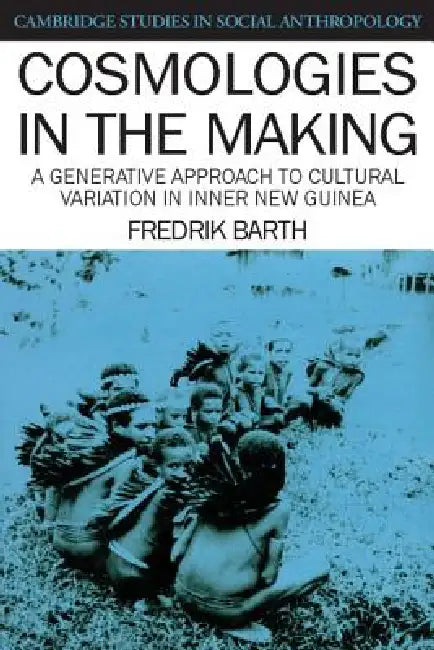 Cosmologies in the Making: A Generative Approach to Cultural Variation in Inner New Guinea by Fredrik Barth