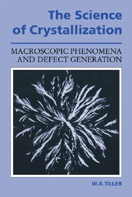 The Science of Crystallization: Macroscopic Phenomena and Defect Generation by William A. Tiller