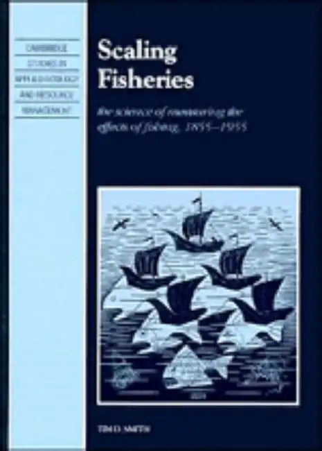 Scaling Fisheries: The Science of Measuring the Effects of Fishing, 1855 1955 by Tim D. Smith