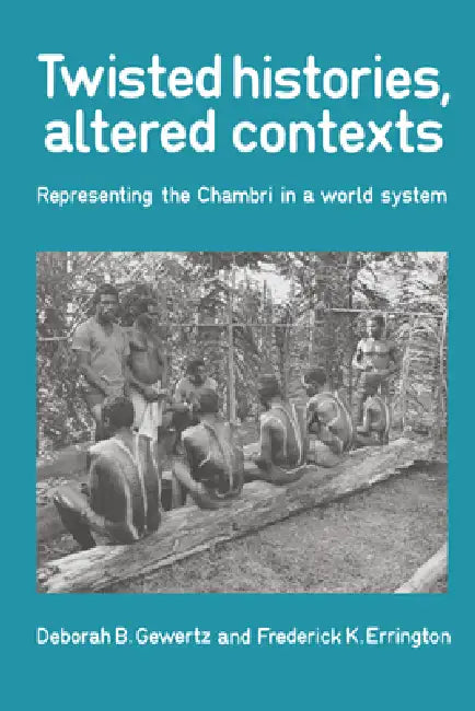 Twisted Histories, Altered Contexts: Representing the Chambri in the World System by Deborah B. Gewertz, Frederick Errington, Frederick K. Errington