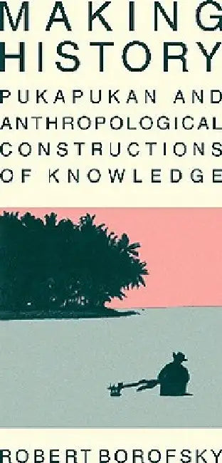 Making History: Pukapukan and Anthropological Constructions of Knowledge by Robert Borofsky, David Friedman, Alan Howard
