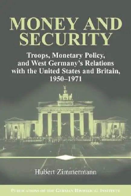 Money and Security: Troops, Monetary Policy, and West Germany's Relations with the United States and Britain, 1950 1971 by Hubert Zimmermann