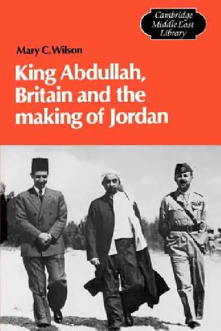 King Abdullah, Britain and the Making of Jordan by Mary C. Wilson