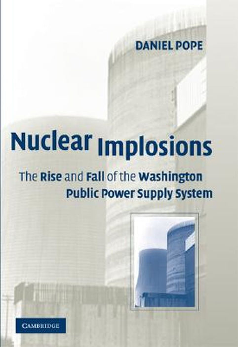 Nuclear Implosions: The Rise and Fall of the Washington Public Power Supply System by Daniel Pope