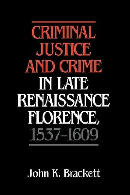 Criminal Justice and Crime in Late Renaissance Florence, 1537 1609 by John K. Brackett, Johnk Brackett