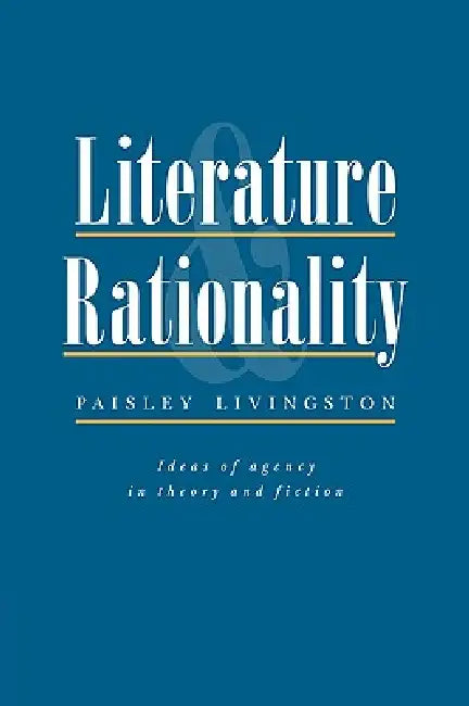Literature and Rationality: Ideas of Agency in Theory and Fiction by Paisley Livingston, Livingston Paisley