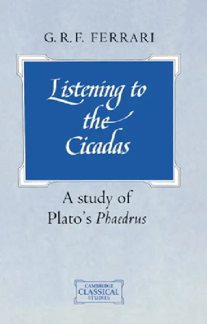 Listening to the Cicadas: A Study of Plato's Phaedrus by G. R. F. Ferrari, Ferrari G. R. F., P. E. Easterling