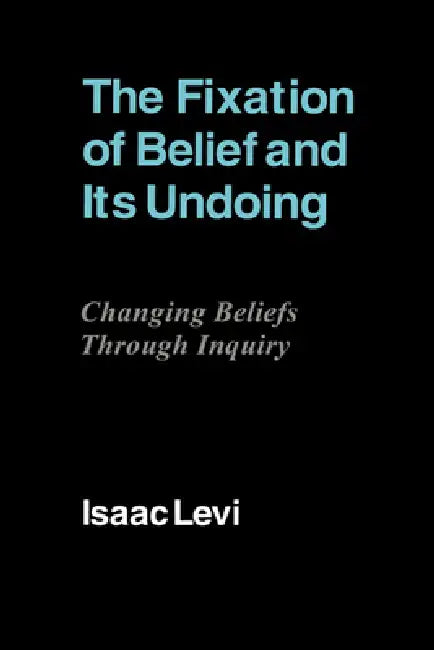 The Fixation of Belief and Its Undoing: Changing Beliefs Through Inquiry by Isaac Levi