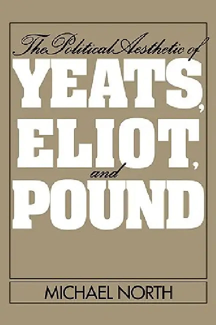 The Political Aesthetic of Yeats, Eliot, and Pound by Michael North, North Michael