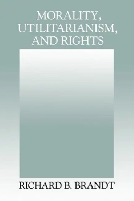 Morality, Utilitarianism, and Rights by Richard B. Brandt, Brandt Richard B.