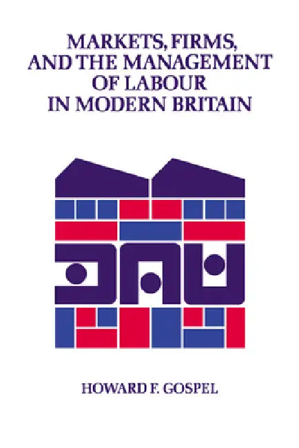 Markets, Firms and the Management of Labour in Modern Britain by Howard F. Gospel, Gospel Howard
