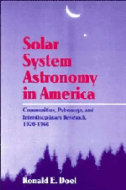 Solar System Astronomy in America: Communities, Patronage, and Interdisciplinary Science, 1920 1960 by Ronald Edmund Doel