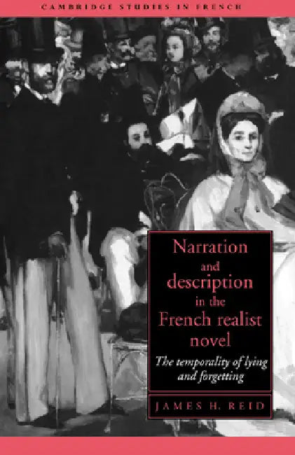 Narration and Description in the French Realist Novel: The Temporality of Lying and Forgetting by James H. Reid, Reid James H.