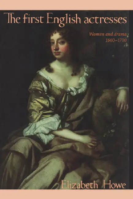 The First English Actresses: Women and Drama 1660-1700 by Elizabeth Howe