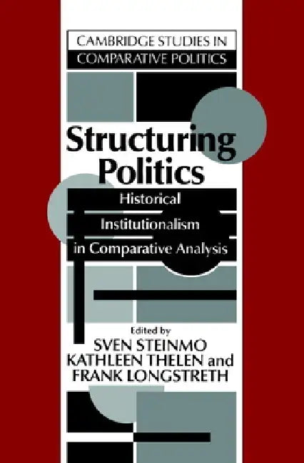 Structuring Politics: Historical Institutionalism in Comparative Analysis by Sven Steinmo, Kathleen Ann Thelen, Frank Longstreth