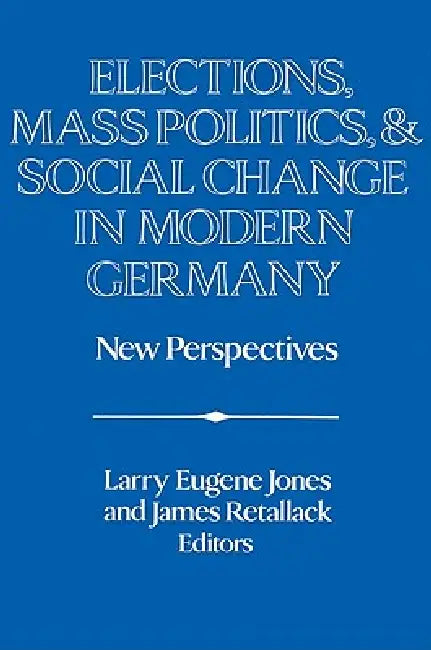 Elections, Mass Politics and Social Change in Modern Germany: New Perspectives by Larry E. Jones, James N. Retallack, David Lazar