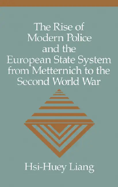 The Rise of Modern Police and the European State System from Metternich to the Second World War by Hsi-Huey Liang