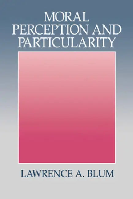 Moral Perception and Particularity by Lawrence A. Blum, Blum Lawrence a.