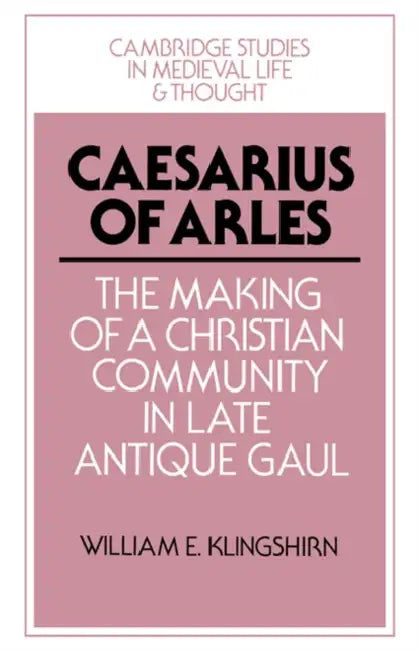 Caesarius of Arles: The Making of a Christian Community in Late Antique Gaul by William E. Klingshirn, Klingshirn William E.