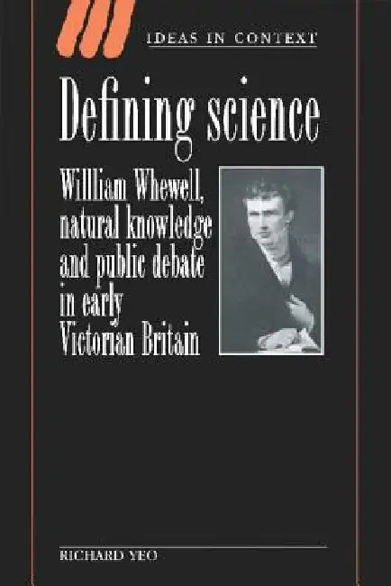 Defining Science: William Whewell, Natural Knowledge and Public Debate in Early Victorian Britain by Richard R. Yeo