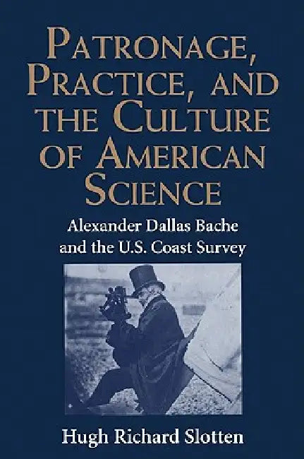 Patronage, Practice, and the Culture of American Science: Alexander Dallas Bache and the U. S. Coast Survey by Hugh R. Slotten