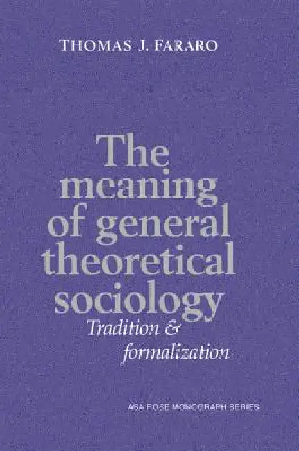 The Meaning of General Theoretical Sociology: Tradition and Formalization by Thomas J. Fararo, Ernest Q. Campbell