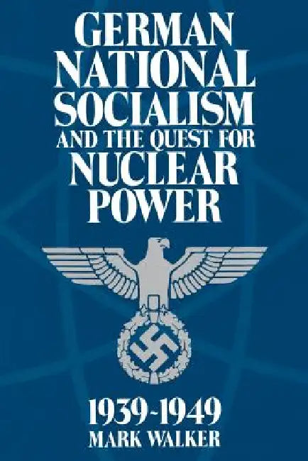 German National Socialism and the Quest for Nuclear Power, 1939-49 by Mark Walker