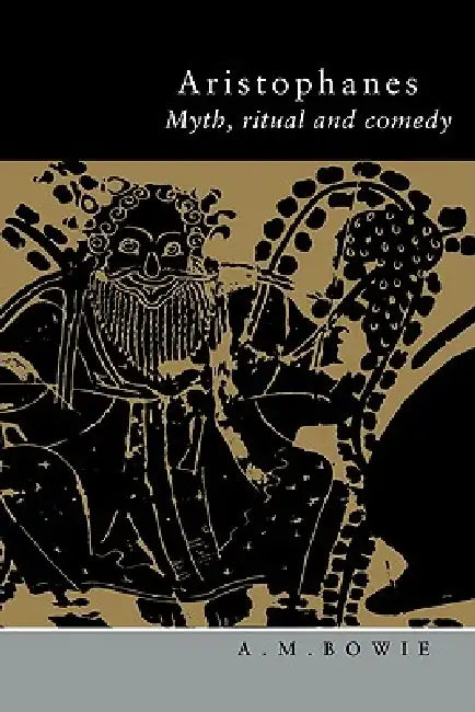 Aristophanes: Myth, Ritual and Comedy by A. M. Bowie, Angus M. Bowie
