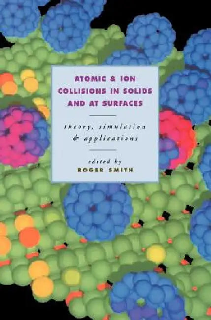 Atomic and Ion Collisions in Solids and at Surfaces by Roger Smith, Roger Smith