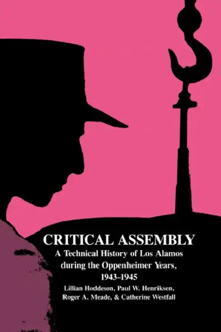 Critical Assembly: A Technical History of Los Alamos During the Oppenheimer Years, 1943 1945 by Lillian Hoddeson, Paul W. Henriksen, Catherine L. Westfall