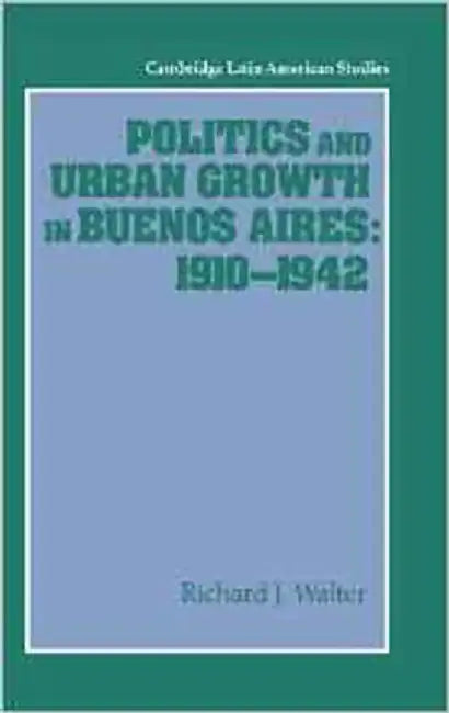 Politics And Urban Growth In Buenos Aires, 1910-1942 by Richard J. Walter
