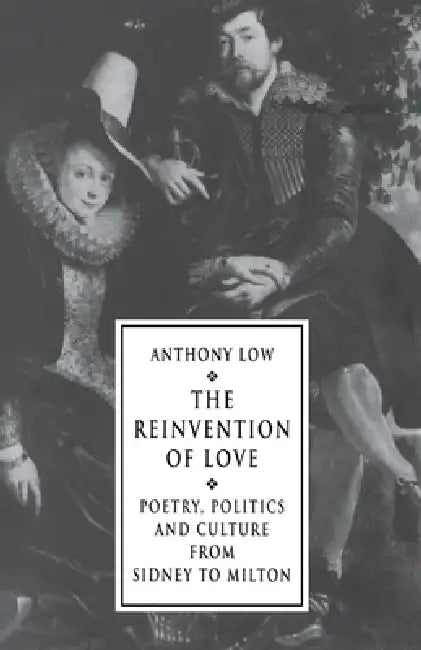 The Reinvention of Love: Poetry, Politics and Culture from Sidney to Milton by Anthony Low