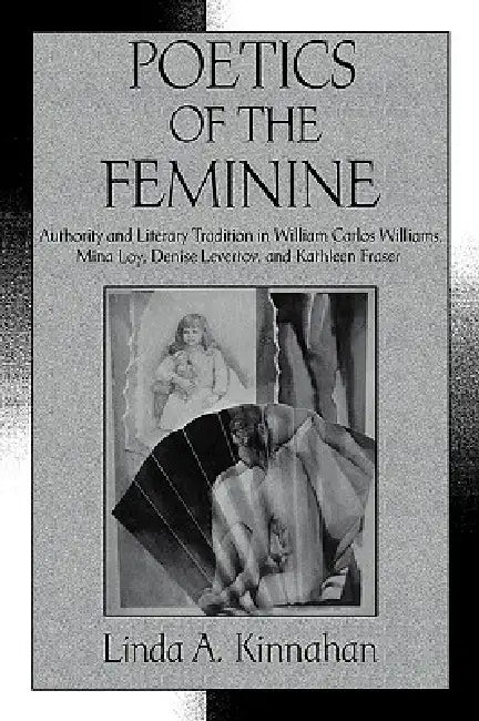 Poetics of the Feminine: Authority and Literary Tradition in William Carlos Williams, Mina Loy, Denise Levertov, and Kathleen Fraser by Linda a. Kinnahan, Albert Gelpi, Ross Posnock