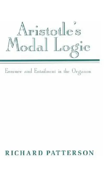 Aristotle's Modal Logic: Essence and Entailment in the Organon by Richard Patterson