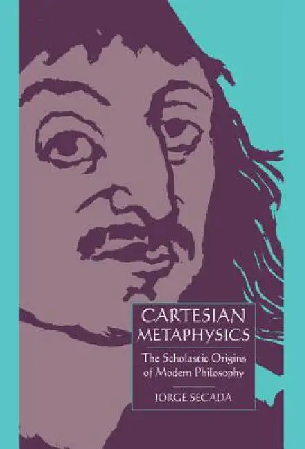 Cartesian Metaphysics: The Scholastic Origins of Modern Philosophy by Jorge Secada