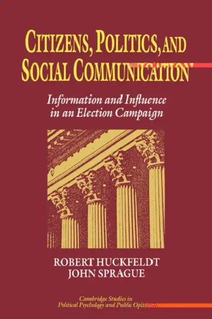 Citizens, Politics and Social Communication: Information and Influence in an Election Campaign by Robert Huckfeldt, R. Robert Huckfeldt, James H. Kuklinski