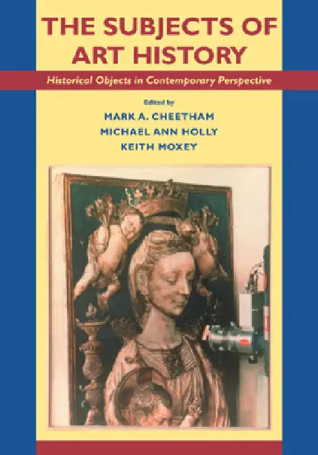 The Subjects of Art History: Historical Objects in Contemporary Perspective by Mark A. Cheetham, Keith Moxey, Michael A. Holly