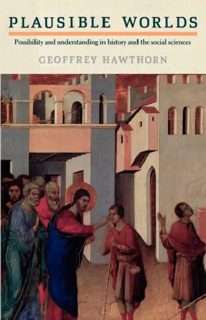 Plausible Worlds: Possibility and Understanding in History and the Social Sciences by Geoffrey Hawthorn