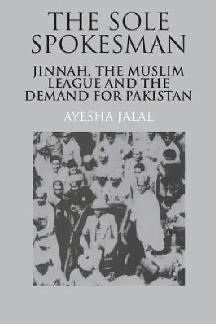 The Sole Spokesman: Jinnah, the Muslim League and the Demand for Pakistan by Ayesha Jalal, Ayesha Jalal
