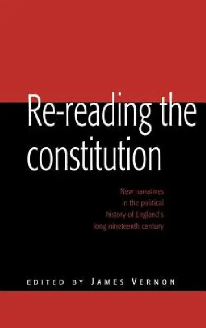 Re-Reading the Constitution: New Narratives in the Political History of England's Long Nineteenth Century by James Vernon, James Vernon