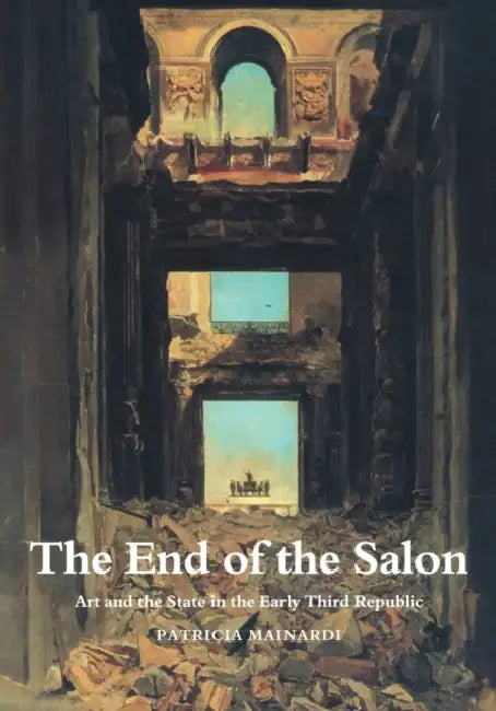 The End of the Salon: Art and the State in the Early Third Republic by Patricia Mainardi