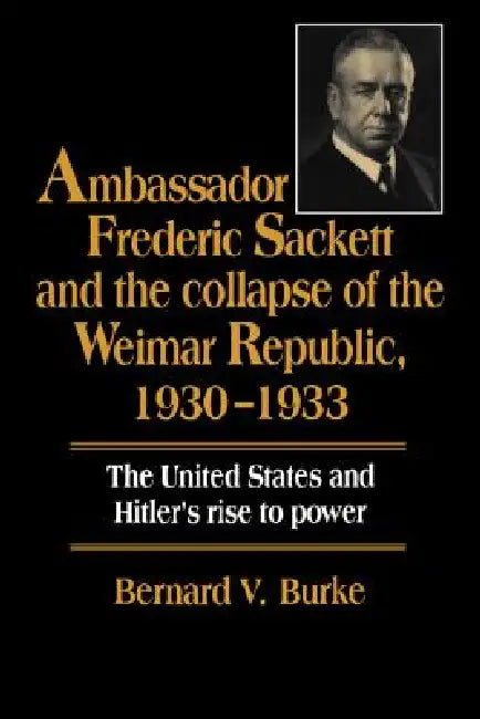 Ambassador Frederic Sackett and the Collapse of the Weimar Republic, 1930-1933 by Bernard V. Burke