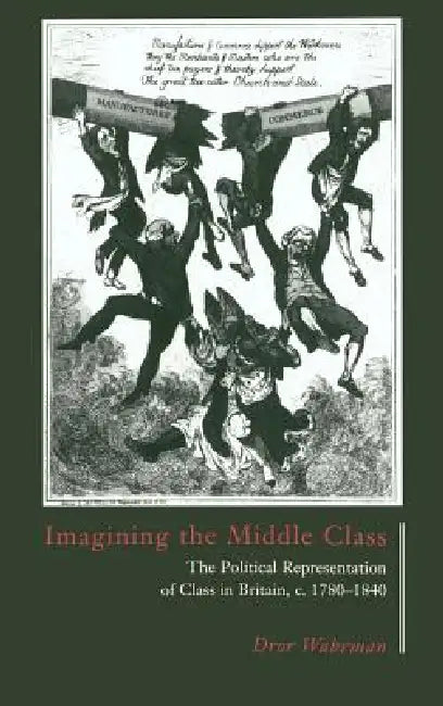 Imagining the Middle Class: The Political Representation of Class in Britain, C.1780 1840 by Dror Wahrman