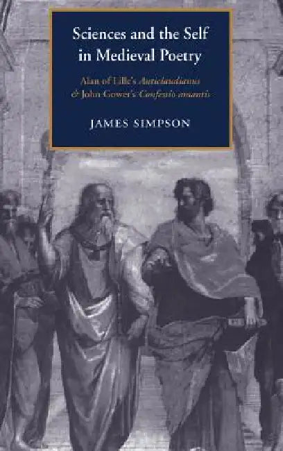 Sciences and the Self in Medieval Poetry: Alan of Lille's Anticlaudianus and John Gower's Confessio Amantis by J. Simpson, James Simpson, Alastair Minnis